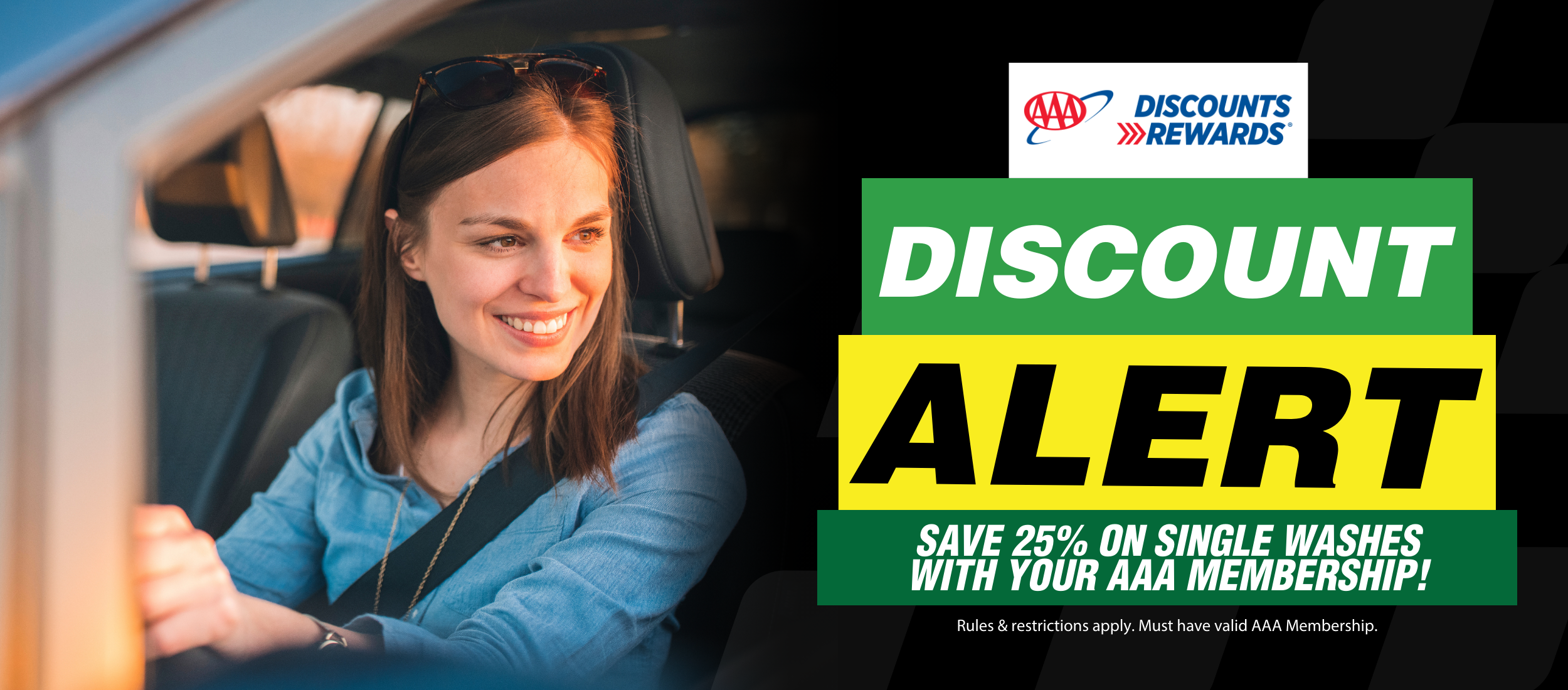 Woman driving safely, smiling. AAA Discount Rewards logo above text that reads: "Discount Alert. Save 25% on single washes with your AAA Membership! Rules and restrictions apply. Must have a valid AAA Membership."